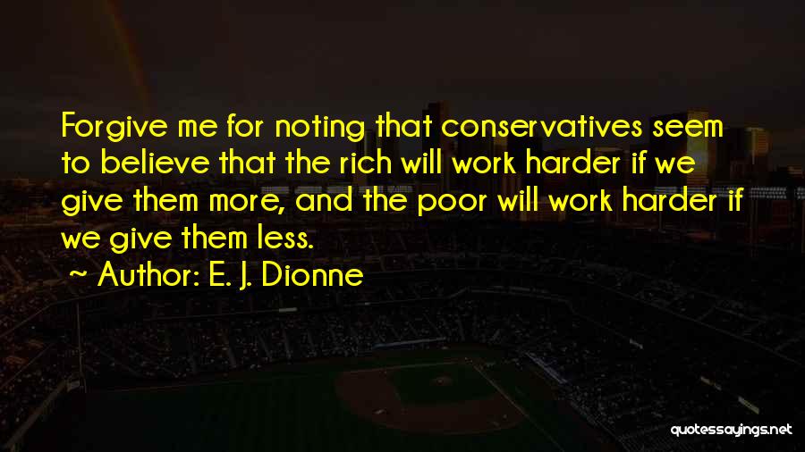 E. J. Dionne Quotes: Forgive Me For Noting That Conservatives Seem To Believe That The Rich Will Work Harder If We Give Them More,