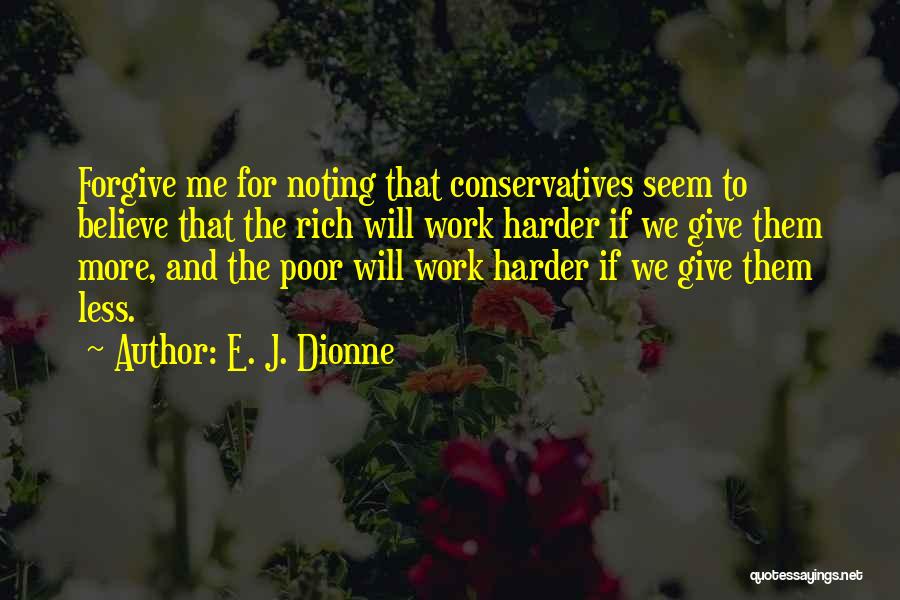 E. J. Dionne Quotes: Forgive Me For Noting That Conservatives Seem To Believe That The Rich Will Work Harder If We Give Them More,
