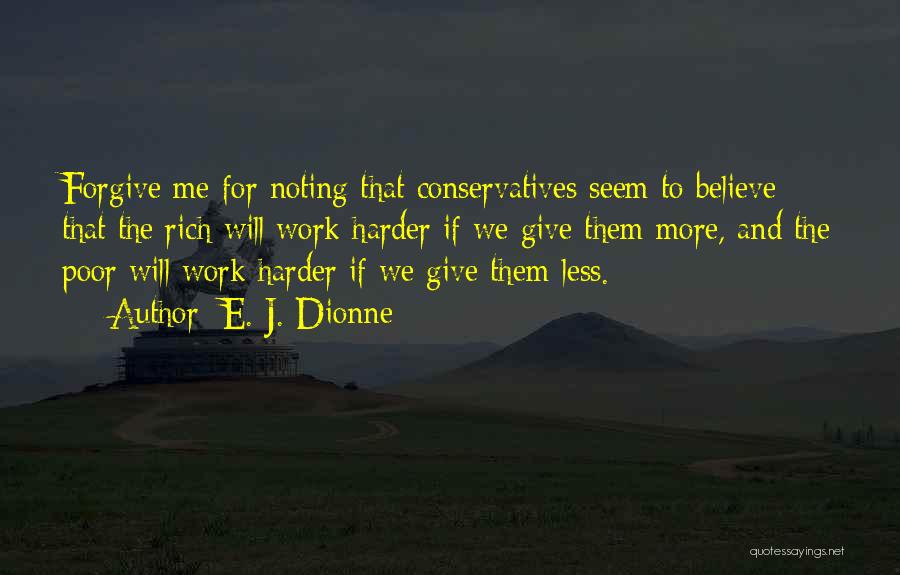 E. J. Dionne Quotes: Forgive Me For Noting That Conservatives Seem To Believe That The Rich Will Work Harder If We Give Them More,