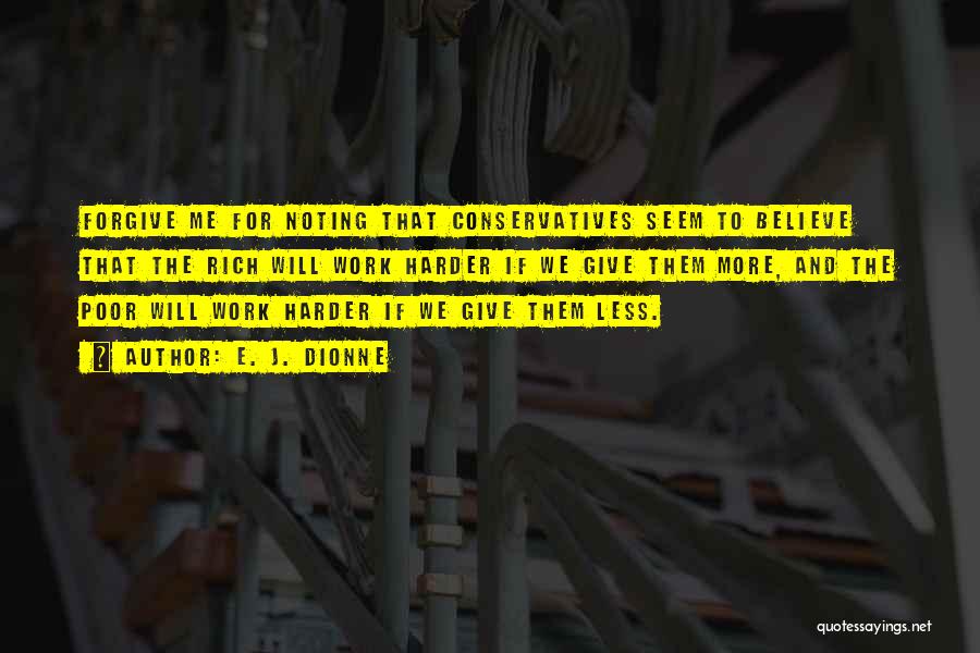 E. J. Dionne Quotes: Forgive Me For Noting That Conservatives Seem To Believe That The Rich Will Work Harder If We Give Them More,