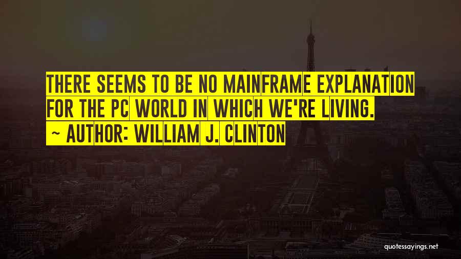 William J. Clinton Quotes: There Seems To Be No Mainframe Explanation For The Pc World In Which We're Living.