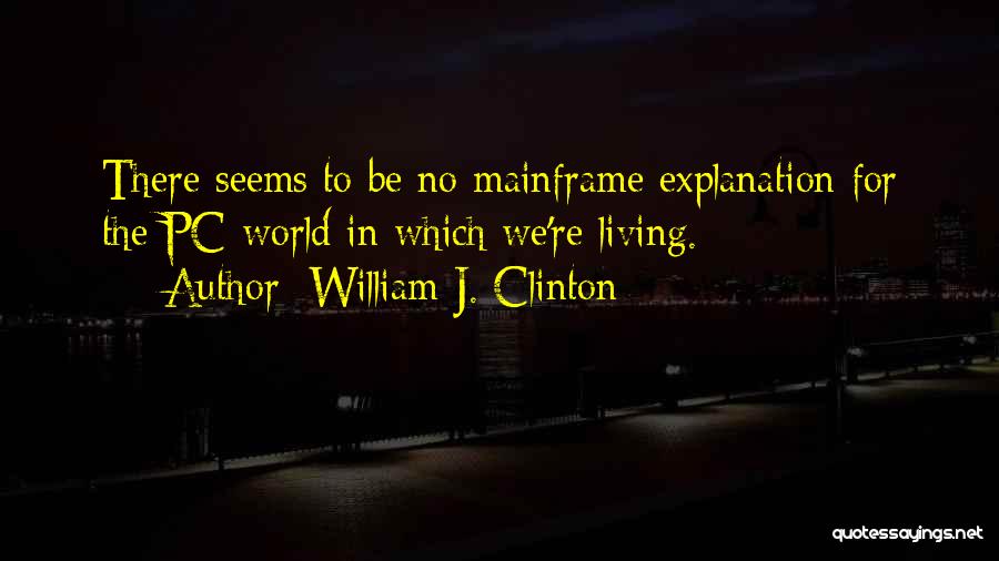 William J. Clinton Quotes: There Seems To Be No Mainframe Explanation For The Pc World In Which We're Living.