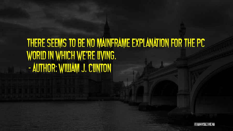 William J. Clinton Quotes: There Seems To Be No Mainframe Explanation For The Pc World In Which We're Living.