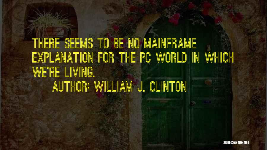 William J. Clinton Quotes: There Seems To Be No Mainframe Explanation For The Pc World In Which We're Living.