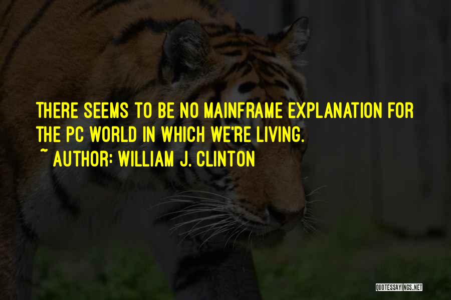 William J. Clinton Quotes: There Seems To Be No Mainframe Explanation For The Pc World In Which We're Living.