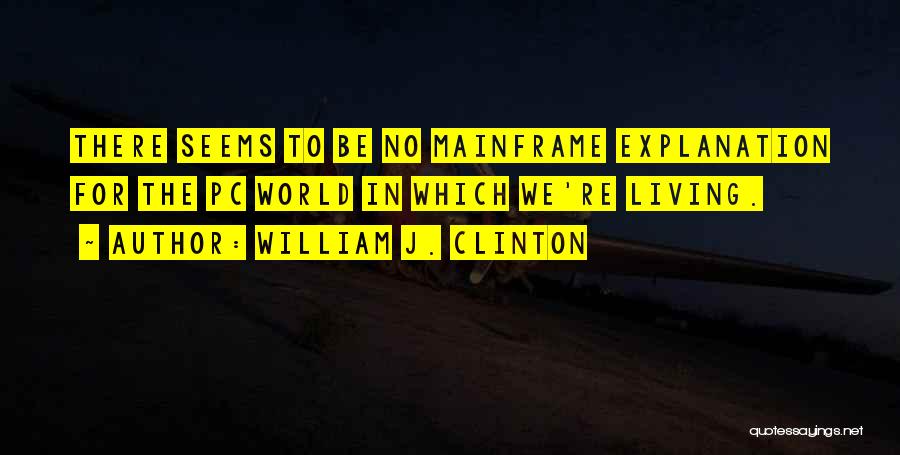 William J. Clinton Quotes: There Seems To Be No Mainframe Explanation For The Pc World In Which We're Living.