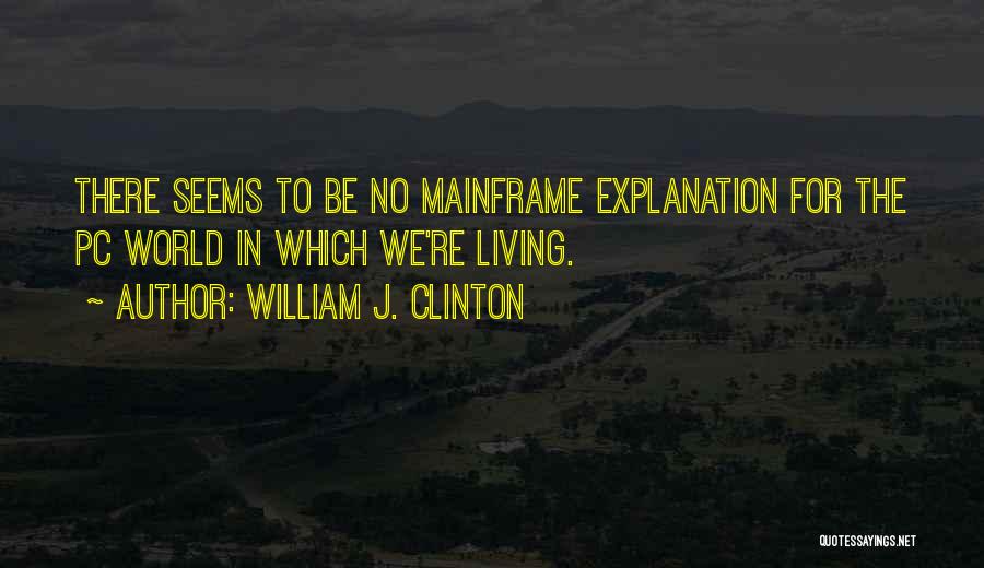 William J. Clinton Quotes: There Seems To Be No Mainframe Explanation For The Pc World In Which We're Living.