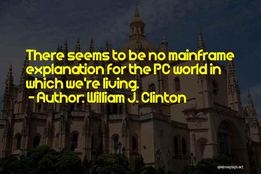 William J. Clinton Quotes: There Seems To Be No Mainframe Explanation For The Pc World In Which We're Living.