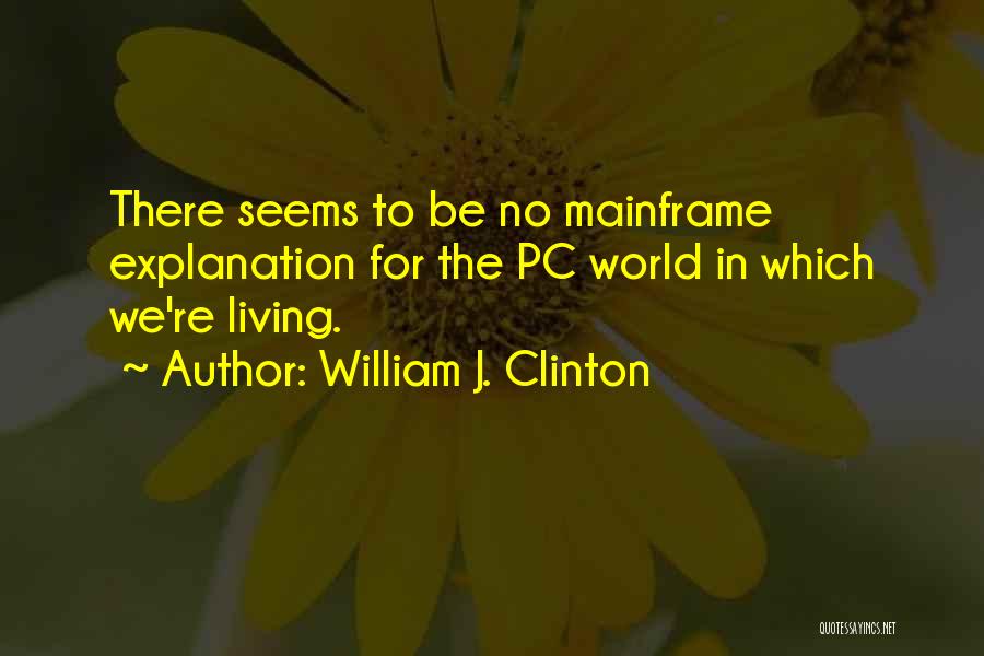 William J. Clinton Quotes: There Seems To Be No Mainframe Explanation For The Pc World In Which We're Living.