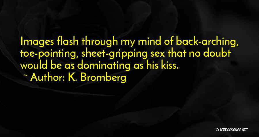 K. Bromberg Quotes: Images Flash Through My Mind Of Back-arching, Toe-pointing, Sheet-gripping Sex That No Doubt Would Be As Dominating As His Kiss.
