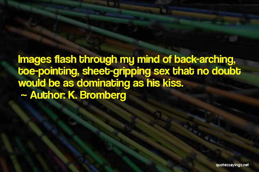 K. Bromberg Quotes: Images Flash Through My Mind Of Back-arching, Toe-pointing, Sheet-gripping Sex That No Doubt Would Be As Dominating As His Kiss.