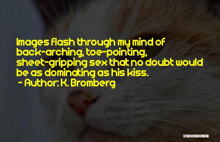 K. Bromberg Quotes: Images Flash Through My Mind Of Back-arching, Toe-pointing, Sheet-gripping Sex That No Doubt Would Be As Dominating As His Kiss.