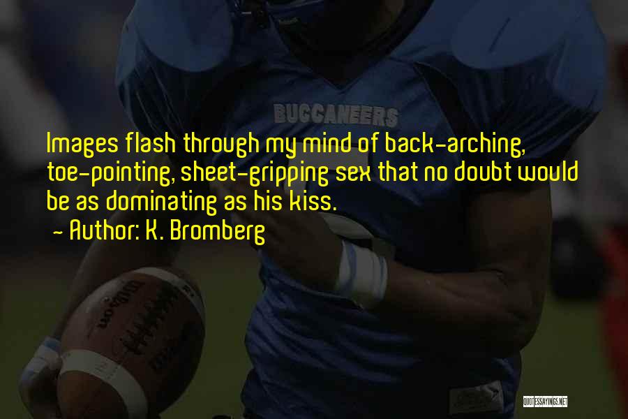 K. Bromberg Quotes: Images Flash Through My Mind Of Back-arching, Toe-pointing, Sheet-gripping Sex That No Doubt Would Be As Dominating As His Kiss.