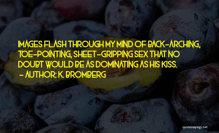 K. Bromberg Quotes: Images Flash Through My Mind Of Back-arching, Toe-pointing, Sheet-gripping Sex That No Doubt Would Be As Dominating As His Kiss.