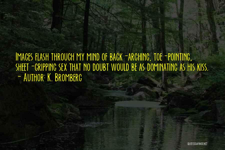 K. Bromberg Quotes: Images Flash Through My Mind Of Back-arching, Toe-pointing, Sheet-gripping Sex That No Doubt Would Be As Dominating As His Kiss.