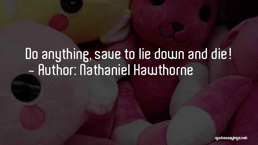 Nathaniel Hawthorne Quotes: Do Anything, Save To Lie Down And Die!