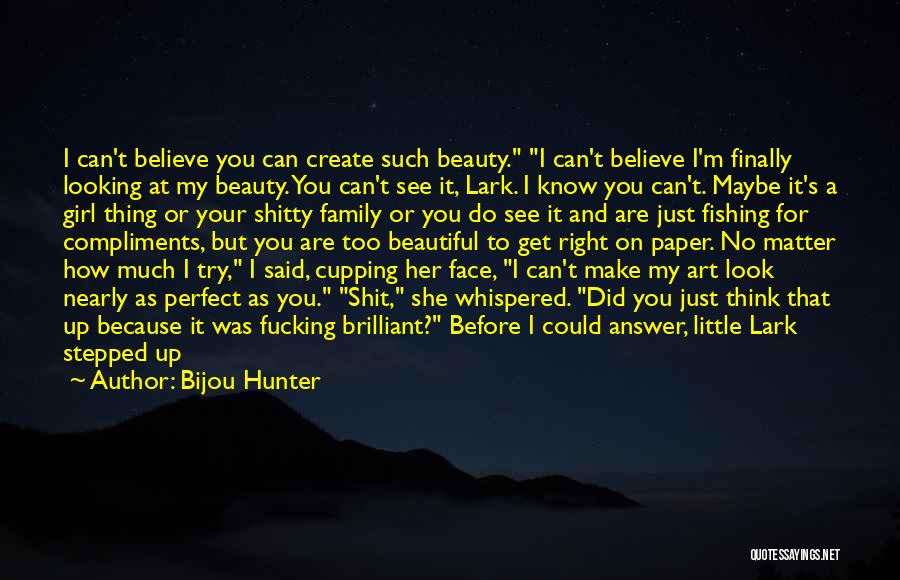 Bijou Hunter Quotes: I Can't Believe You Can Create Such Beauty. I Can't Believe I'm Finally Looking At My Beauty. You Can't See