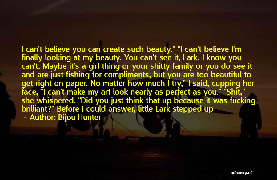 Bijou Hunter Quotes: I Can't Believe You Can Create Such Beauty. I Can't Believe I'm Finally Looking At My Beauty. You Can't See