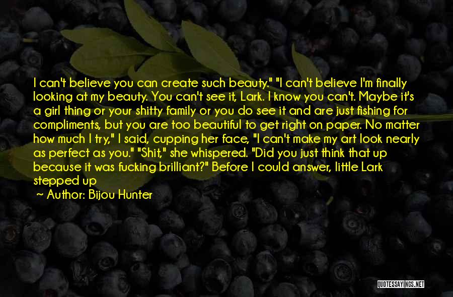 Bijou Hunter Quotes: I Can't Believe You Can Create Such Beauty. I Can't Believe I'm Finally Looking At My Beauty. You Can't See