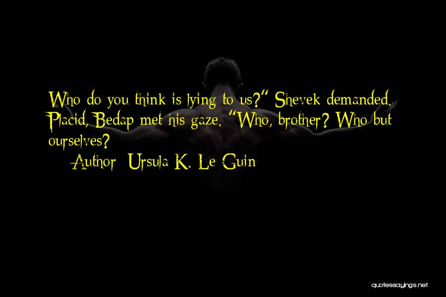 Ursula K. Le Guin Quotes: Who Do You Think Is Lying To Us? Shevek Demanded. Placid, Bedap Met His Gaze. Who, Brother? Who But Ourselves?