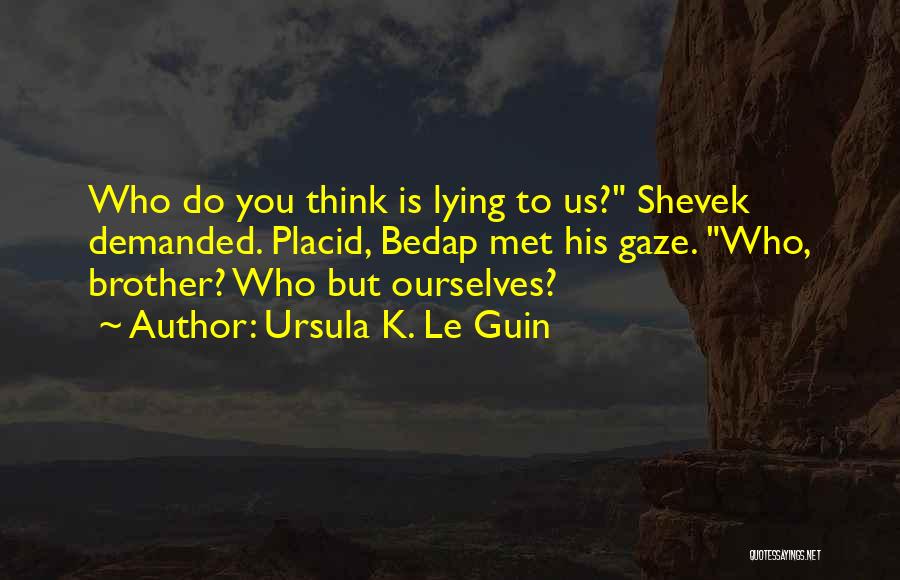 Ursula K. Le Guin Quotes: Who Do You Think Is Lying To Us? Shevek Demanded. Placid, Bedap Met His Gaze. Who, Brother? Who But Ourselves?