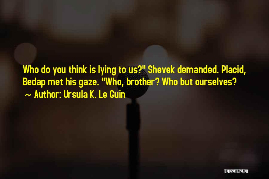 Ursula K. Le Guin Quotes: Who Do You Think Is Lying To Us? Shevek Demanded. Placid, Bedap Met His Gaze. Who, Brother? Who But Ourselves?