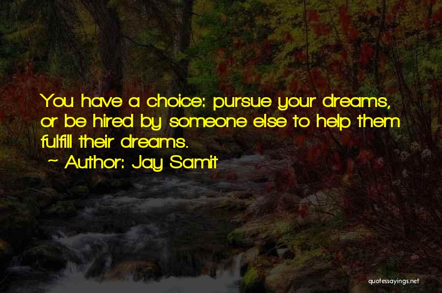 Jay Samit Quotes: You Have A Choice: Pursue Your Dreams, Or Be Hired By Someone Else To Help Them Fulfill Their Dreams.