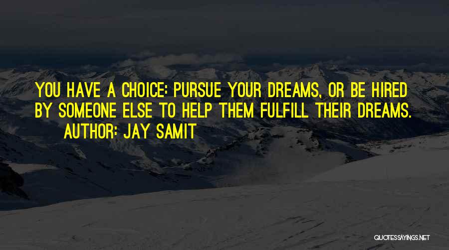 Jay Samit Quotes: You Have A Choice: Pursue Your Dreams, Or Be Hired By Someone Else To Help Them Fulfill Their Dreams.