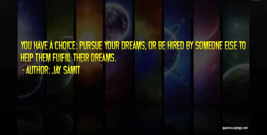 Jay Samit Quotes: You Have A Choice: Pursue Your Dreams, Or Be Hired By Someone Else To Help Them Fulfill Their Dreams.