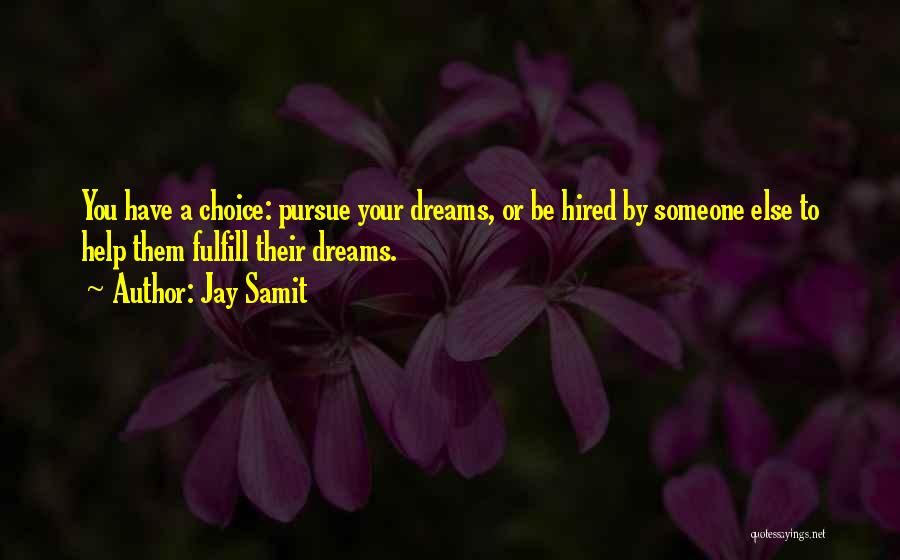 Jay Samit Quotes: You Have A Choice: Pursue Your Dreams, Or Be Hired By Someone Else To Help Them Fulfill Their Dreams.