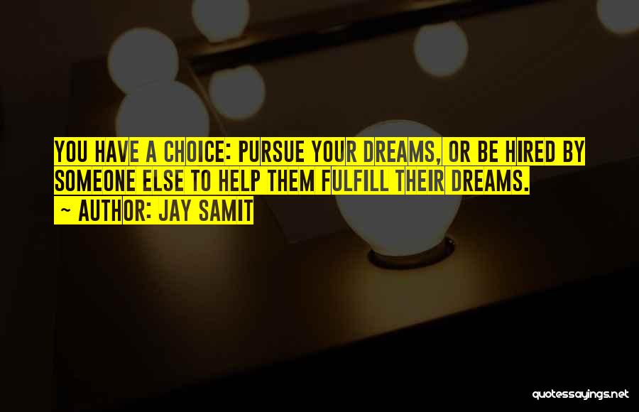 Jay Samit Quotes: You Have A Choice: Pursue Your Dreams, Or Be Hired By Someone Else To Help Them Fulfill Their Dreams.