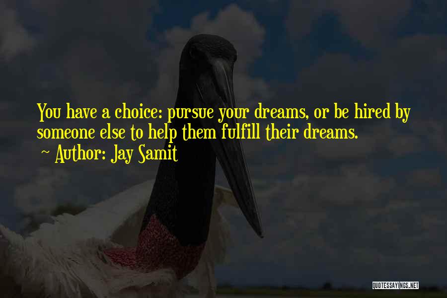 Jay Samit Quotes: You Have A Choice: Pursue Your Dreams, Or Be Hired By Someone Else To Help Them Fulfill Their Dreams.