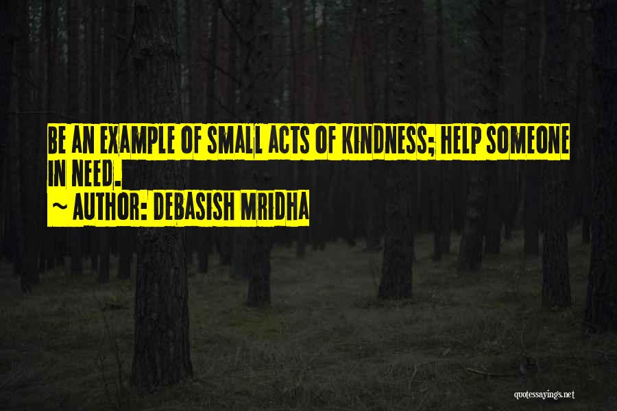 Debasish Mridha Quotes: Be An Example Of Small Acts Of Kindness; Help Someone In Need.