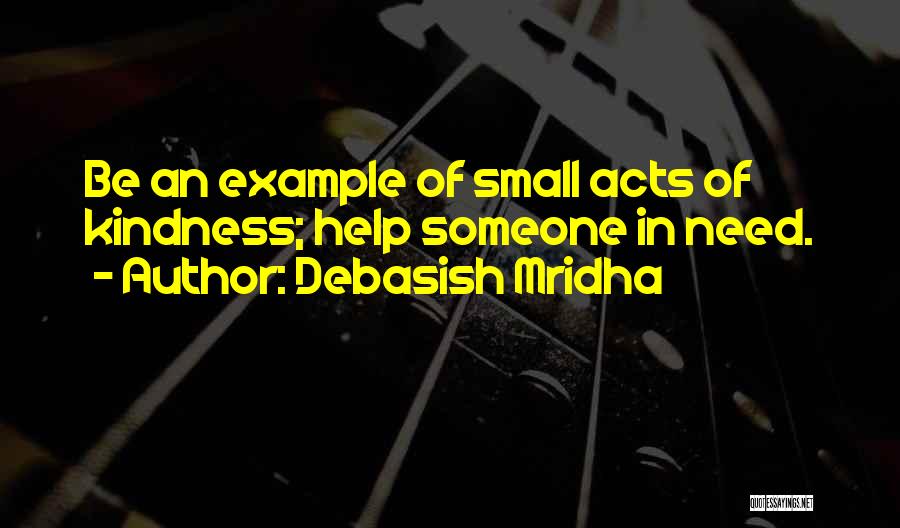 Debasish Mridha Quotes: Be An Example Of Small Acts Of Kindness; Help Someone In Need.