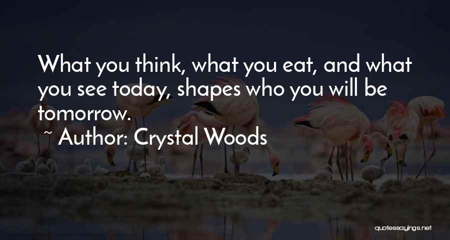 Crystal Woods Quotes: What You Think, What You Eat, And What You See Today, Shapes Who You Will Be Tomorrow.