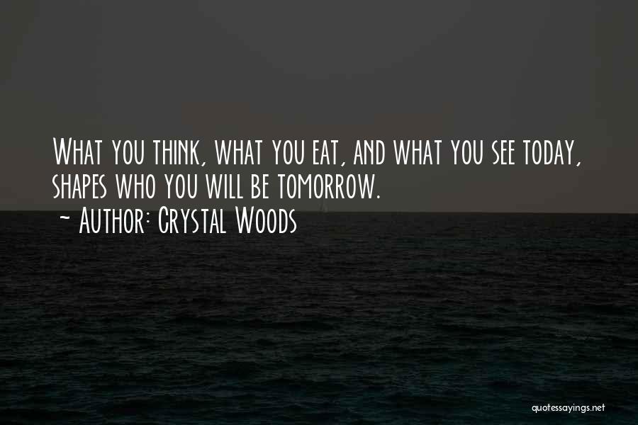 Crystal Woods Quotes: What You Think, What You Eat, And What You See Today, Shapes Who You Will Be Tomorrow.