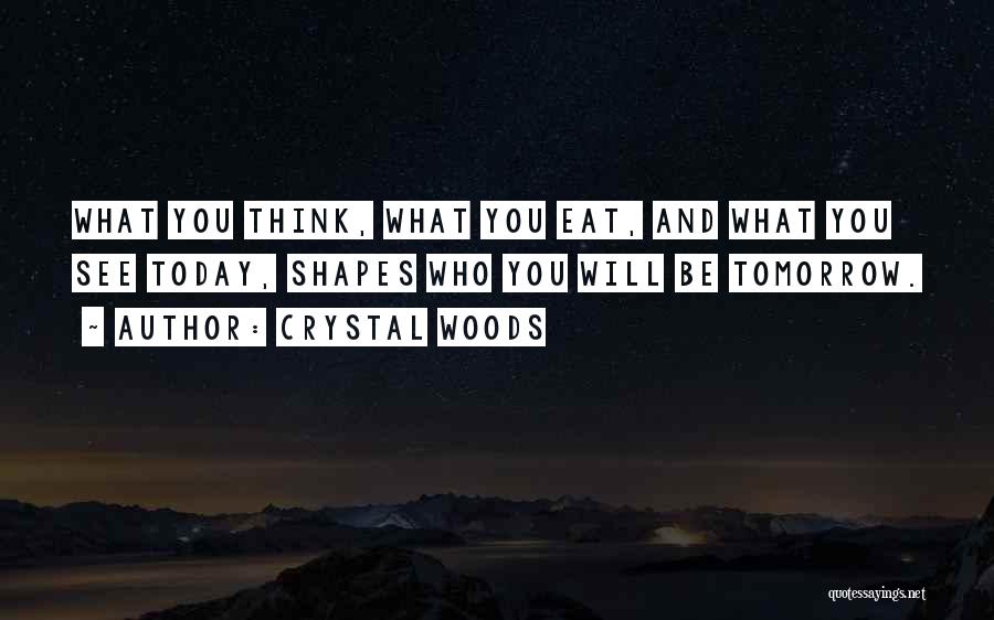 Crystal Woods Quotes: What You Think, What You Eat, And What You See Today, Shapes Who You Will Be Tomorrow.