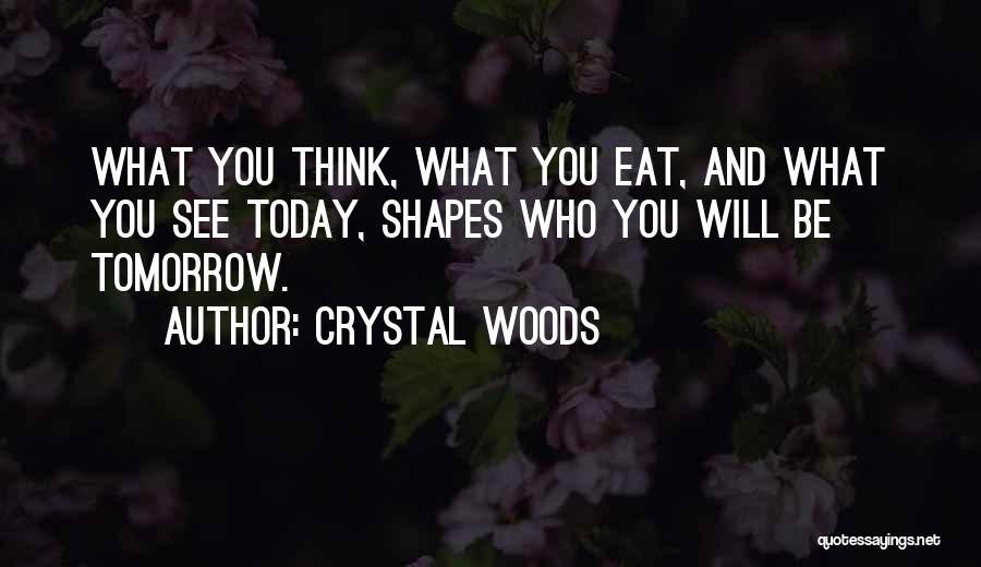 Crystal Woods Quotes: What You Think, What You Eat, And What You See Today, Shapes Who You Will Be Tomorrow.