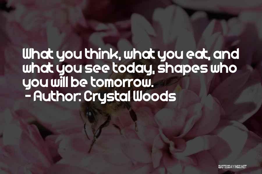 Crystal Woods Quotes: What You Think, What You Eat, And What You See Today, Shapes Who You Will Be Tomorrow.