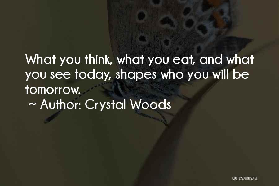 Crystal Woods Quotes: What You Think, What You Eat, And What You See Today, Shapes Who You Will Be Tomorrow.