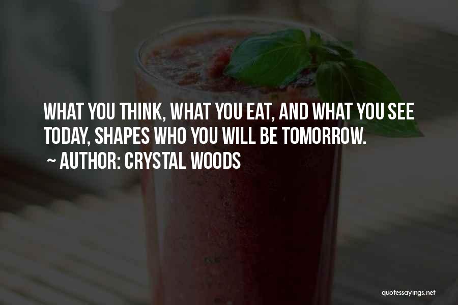Crystal Woods Quotes: What You Think, What You Eat, And What You See Today, Shapes Who You Will Be Tomorrow.