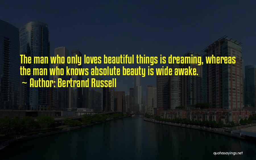 Bertrand Russell Quotes: The Man Who Only Loves Beautiful Things Is Dreaming, Whereas The Man Who Knows Absolute Beauty Is Wide Awake.
