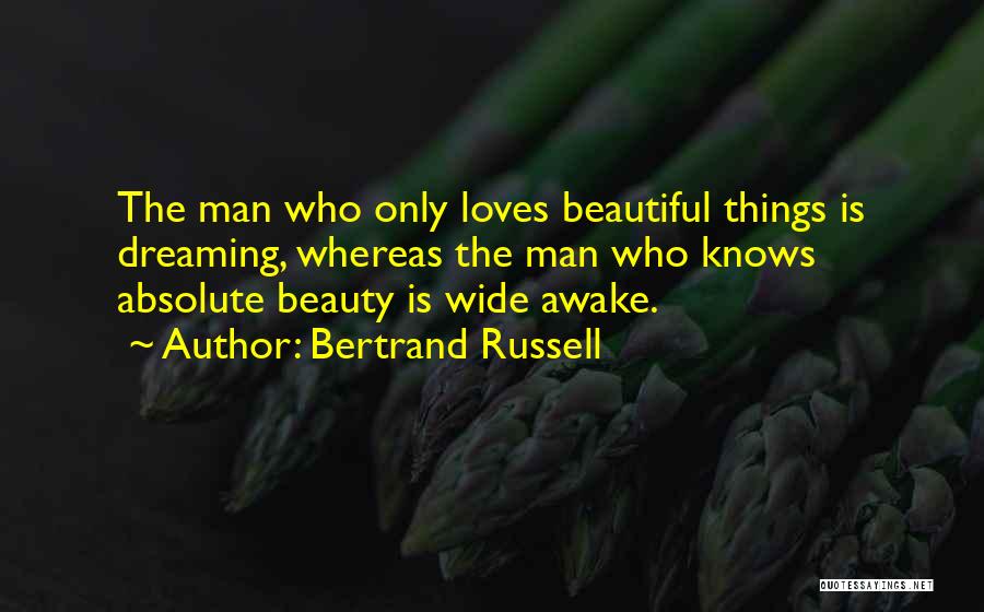Bertrand Russell Quotes: The Man Who Only Loves Beautiful Things Is Dreaming, Whereas The Man Who Knows Absolute Beauty Is Wide Awake.