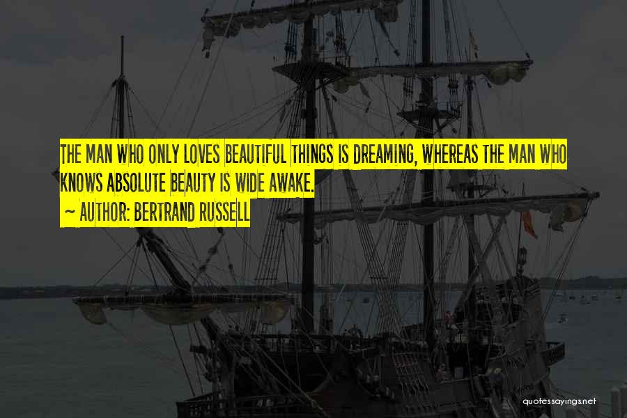 Bertrand Russell Quotes: The Man Who Only Loves Beautiful Things Is Dreaming, Whereas The Man Who Knows Absolute Beauty Is Wide Awake.