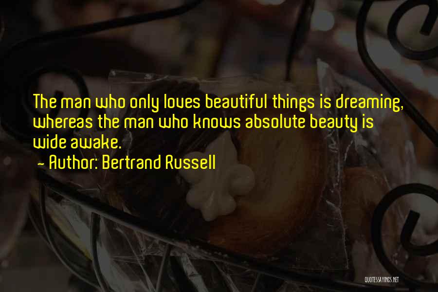 Bertrand Russell Quotes: The Man Who Only Loves Beautiful Things Is Dreaming, Whereas The Man Who Knows Absolute Beauty Is Wide Awake.