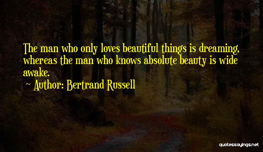 Bertrand Russell Quotes: The Man Who Only Loves Beautiful Things Is Dreaming, Whereas The Man Who Knows Absolute Beauty Is Wide Awake.