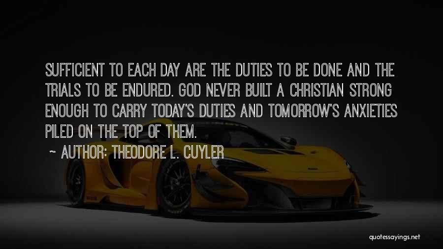 Theodore L. Cuyler Quotes: Sufficient To Each Day Are The Duties To Be Done And The Trials To Be Endured. God Never Built A