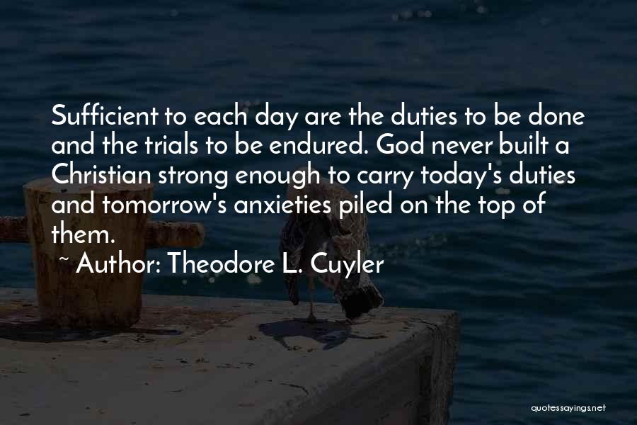 Theodore L. Cuyler Quotes: Sufficient To Each Day Are The Duties To Be Done And The Trials To Be Endured. God Never Built A