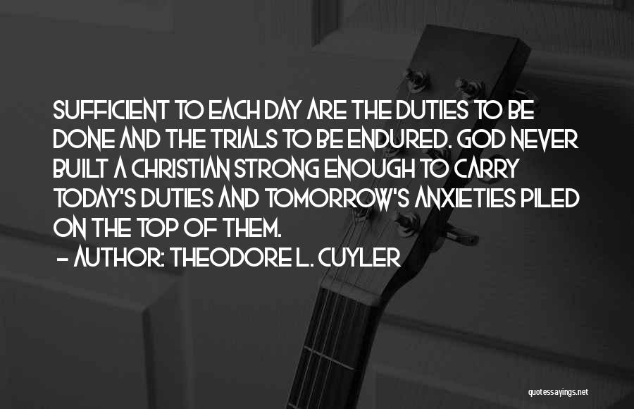 Theodore L. Cuyler Quotes: Sufficient To Each Day Are The Duties To Be Done And The Trials To Be Endured. God Never Built A