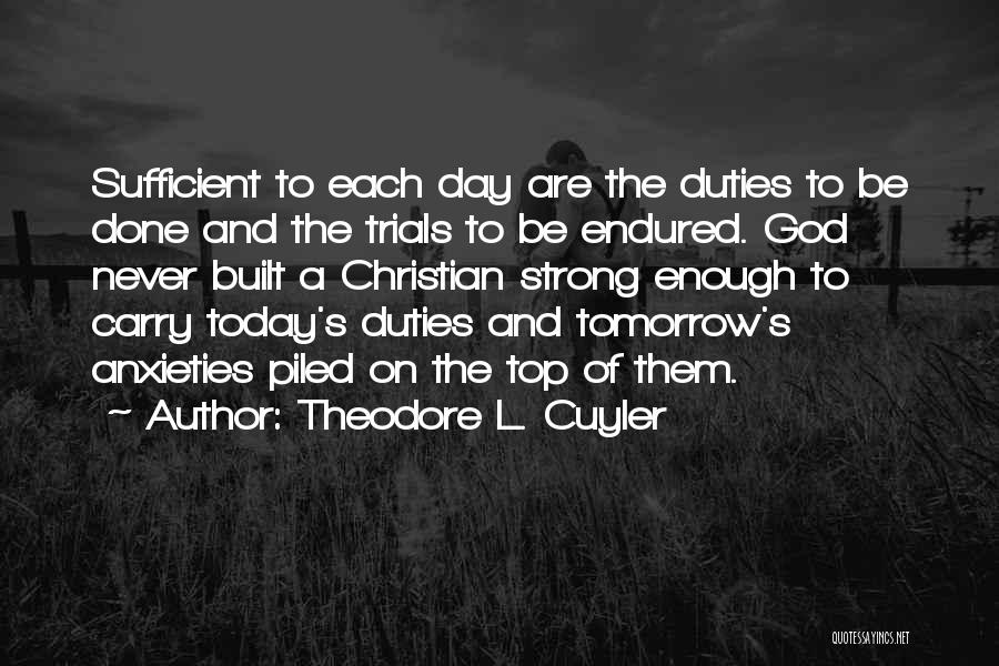Theodore L. Cuyler Quotes: Sufficient To Each Day Are The Duties To Be Done And The Trials To Be Endured. God Never Built A